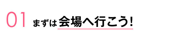 01.まずは会場へ行こう!