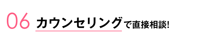 06.カウンセリングで直接相談!!