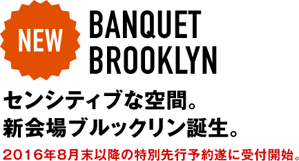 NEW BANQUET BROOKLYN センシティブな空間。新会場ブルックリン誕生。2016年8月末以降の特別先行予約遂に受付開始。