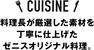 CUISINE 料理長が厳選した素材を丁寧に仕上げたゼニスオリジナル料理。